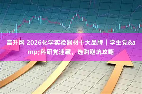 高升网 2026化学实验器材十大品牌｜学生党&科研党速藏，选购避坑攻略