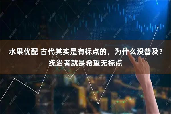 水果优配 古代其实是有标点的，为什么没普及？统治者就是希望无标点