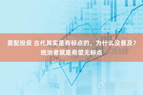 爱配投资 古代其实是有标点的，为什么没普及？统治者就是希望无标点