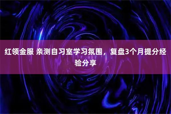 红领金服 亲测自习室学习氛围，复盘3个月提分经验分享