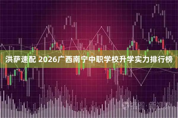 洪萨速配 2026广西南宁中职学校升学实力排行榜