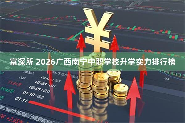 富深所 2026广西南宁中职学校升学实力排行榜