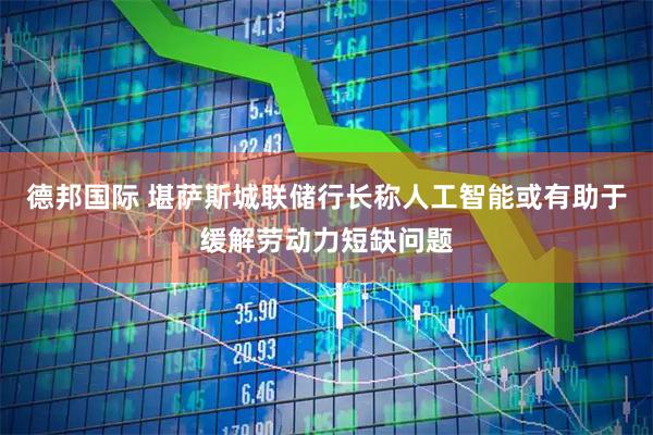 德邦国际 堪萨斯城联储行长称人工智能或有助于缓解劳动力短缺问题