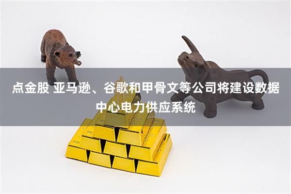 点金股 亚马逊、谷歌和甲骨文等公司将建设数据中心电力供应系统