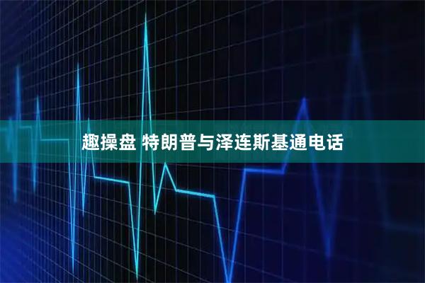 趣操盘 特朗普与泽连斯基通电话