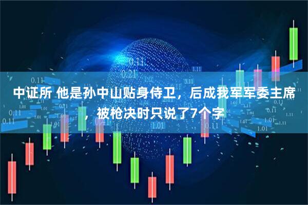 中证所 他是孙中山贴身侍卫，后成我军军委主席，被枪决时只说了7个字