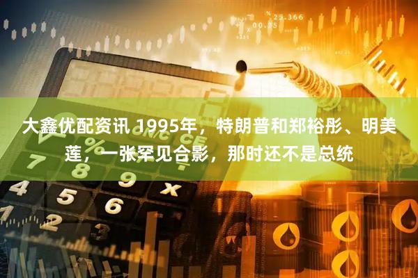 大鑫优配资讯 1995年，特朗普和郑裕彤、明美莲，一张罕见合影，那时还不是总统