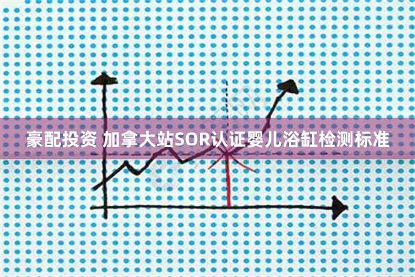 豪配投资 加拿大站SOR认证婴儿浴缸检测标准