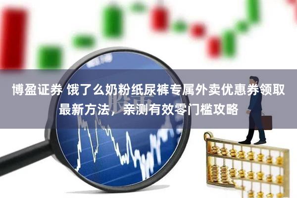 博盈证券 饿了么奶粉纸尿裤专属外卖优惠券领取最新方法，亲测有效零门槛攻略