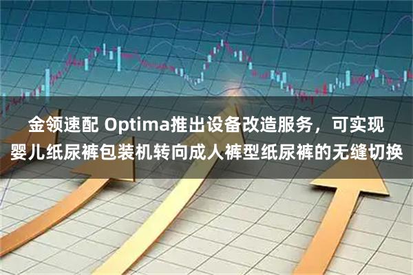 金领速配 Optima推出设备改造服务，可实现婴儿纸尿裤包装机转向成人裤型纸尿裤的无缝切换