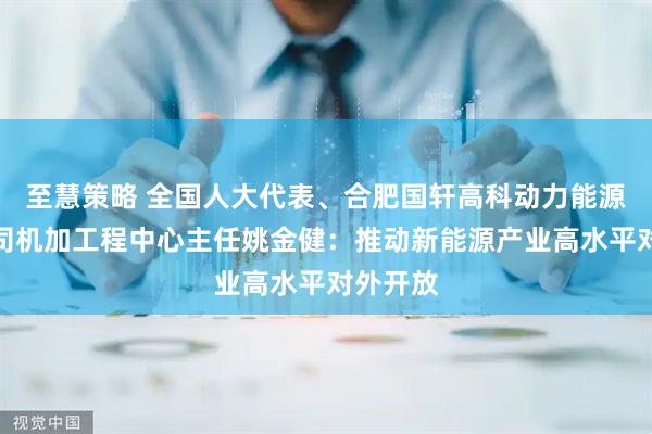 至慧策略 全国人大代表、合肥国轩高科动力能源有限公司机加工程中心主任姚金健：推动新能源产业高水平对外开放