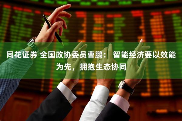同花证券 全国政协委员曹鹏： 智能经济要以效能为先，拥抱生态协同