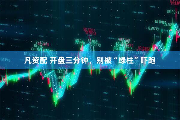 凡资配 开盘三分钟，别被“绿柱”吓跑