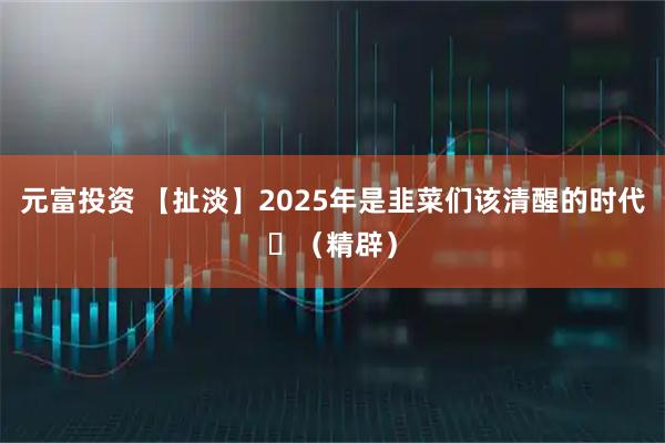 元富投资 【扯淡】2025年是韭菜们该清醒的时代​（精辟）