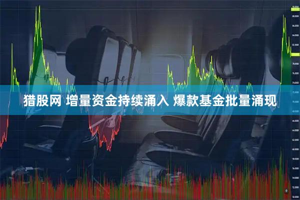 猎股网 增量资金持续涌入 爆款基金批量涌现