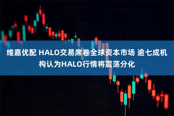 维嘉优配 HALO交易席卷全球资本市场 逾七成机构认为HALO行情将震荡分化