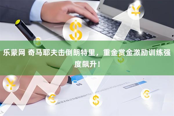 乐蒙网 奇马耶夫击倒朗特里，重金赏金激励训练强度飙升！