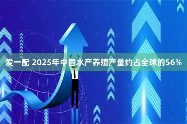 爱一配 2025年中国水产养殖产量约占全球的56%