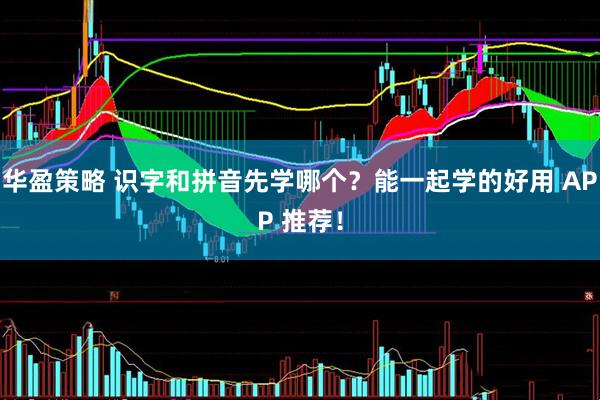 华盈策略 识字和拼音先学哪个？能一起学的好用 APP 推荐！