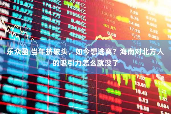 乐众盈 当年挤破头，如今想逃离？海南对北方人的吸引力怎么就没了