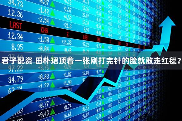 君子配资 田朴珺顶着一张刚打完针的脸就敢走红毯？