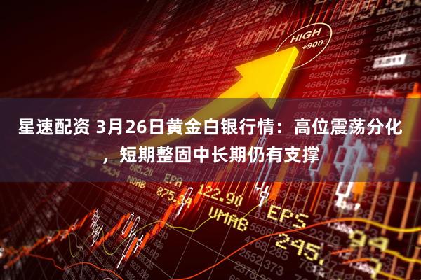 星速配资 3月26日黄金白银行情：高位震荡分化，短期整固中长期仍有支撑
