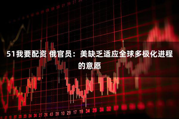 51我要配资 俄官员：美缺乏适应全球多极化进程的意愿