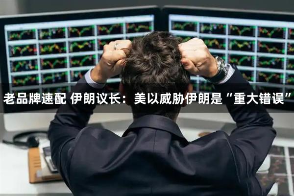 老品牌速配 伊朗议长：美以威胁伊朗是“重大错误”