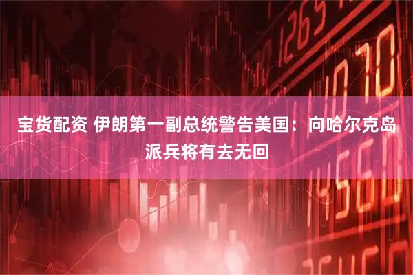 宝货配资 伊朗第一副总统警告美国：向哈尔克岛派兵将有去无回