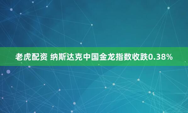 老虎配资 纳斯达克中国金龙指数收跌0.38%