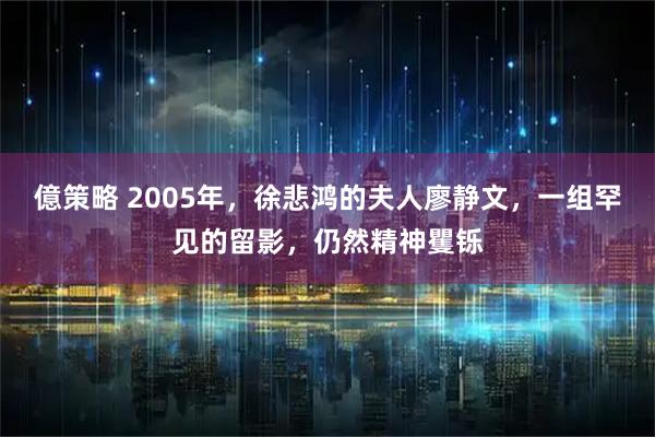 億策略 2005年，徐悲鸿的夫人廖静文，一组罕见的留影，仍然精神矍铄