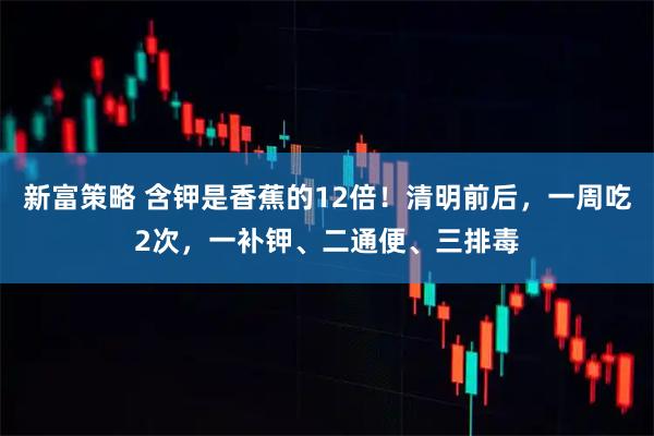 新富策略 含钾是香蕉的12倍！清明前后，一周吃2次，一补钾、二通便、三排毒