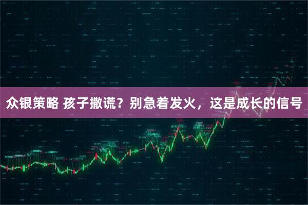 众银策略 孩子撒谎？别急着发火，这是成长的信号