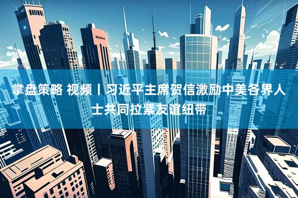 掌盘策略 视频丨习近平主席贺信激励中美各界人士共同拉紧友谊纽带
