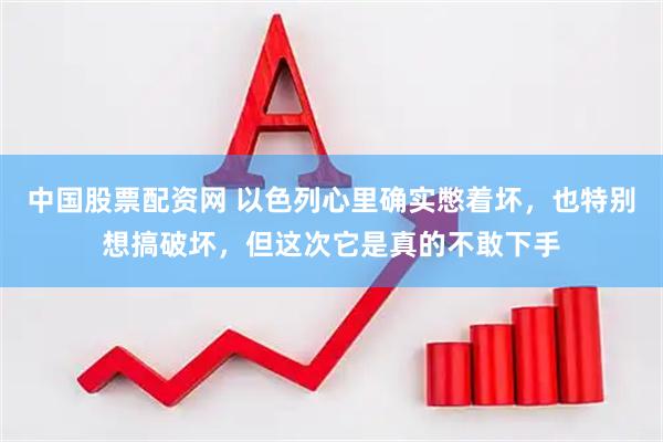 中国股票配资网 以色列心里确实憋着坏，也特别想搞破坏，但这次它是真的不敢下手
