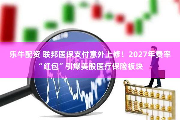 乐牛配资 联邦医保支付意外上修！2027年费率“红包”引爆美股医疗保险板块