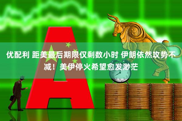 优配利 距美最后期限仅剩数小时 伊朗依然攻势不减！美伊停火希望愈发渺茫