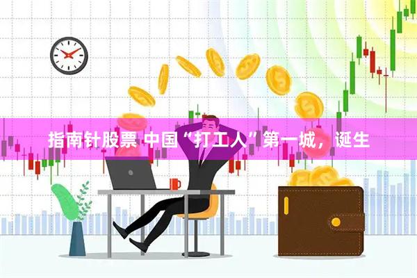 指南针股票 中国“打工人”第一城,诞生