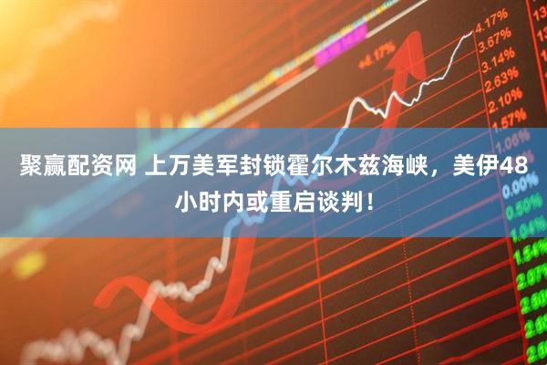 聚赢配资网 上万美军封锁霍尔木兹海峡，美伊48小时内或重启谈判！