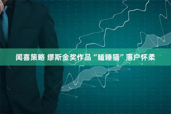 闻喜策略 缪斯金奖作品“瞌睡猫”落户怀柔
