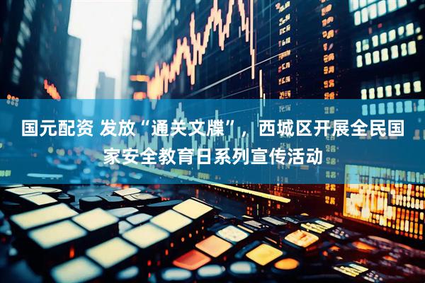 国元配资 发放“通关文牒”，西城区开展全民国家安全教育日系列宣传活动