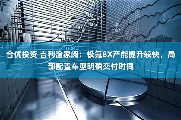 合优投资 吉利淦家阅：极氪8X产能提升较快，局部配置车型明确交付时间