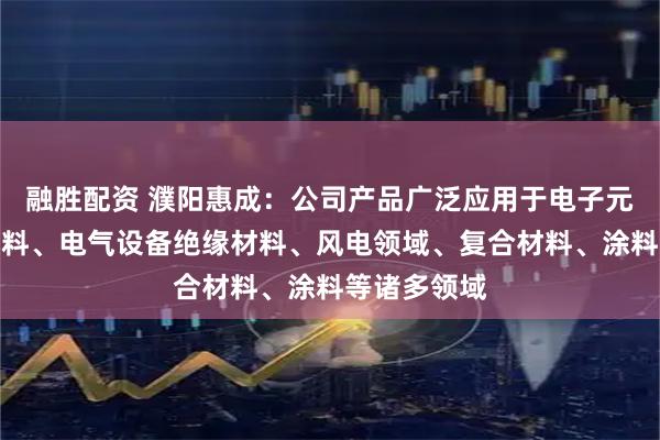 融胜配资 濮阳惠成：公司产品广泛应用于电子元器件封装材料、电气设备绝缘材料、风电领域、复合材料、涂料等诸多领域
