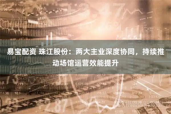 易宝配资 珠江股份：两大主业深度协同，持续推动场馆运营效能提升