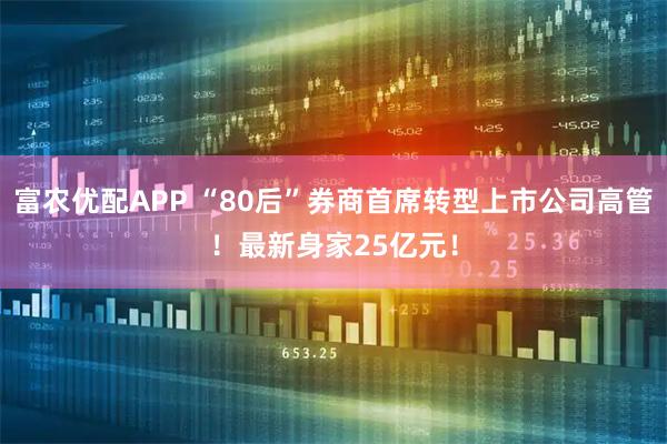 富农优配APP “80后”券商首席转型上市公司高管！最新身家25亿元！