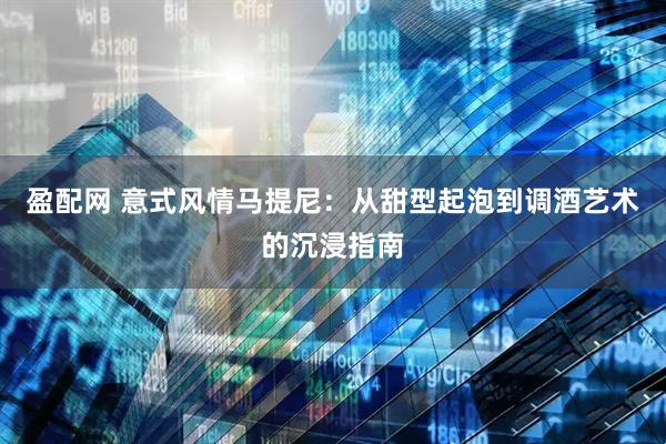 盈配网 意式风情马提尼：从甜型起泡到调酒艺术的沉浸指南
