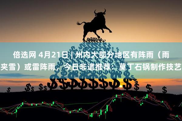 倍选网 4月21日 | 州内大部分地区有阵雨（雨夹雪）或雷阵雨，今日非遗推荐：莫丁石锅制作技艺