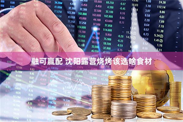 融可赢配 沈阳露营烧烤该选啥食材