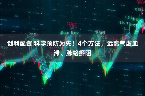 创利配资 科学预防为先！4个方法，远离气虚血滞、脉络瘀阻