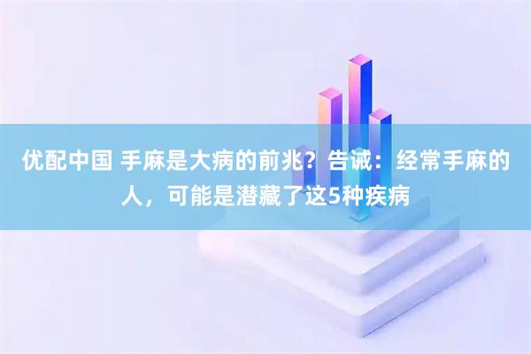 优配中国 手麻是大病的前兆？告诫：经常手麻的人，可能是潜藏了这5种疾病